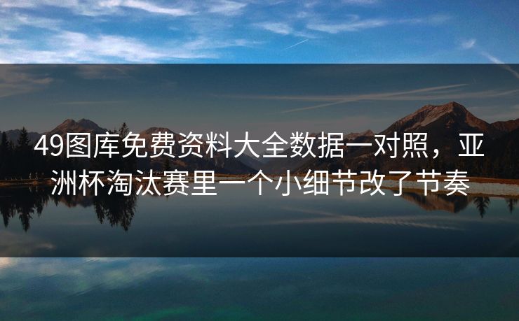 49图库免费资料大全数据一对照，亚洲杯淘汰赛里一个小细节改了节奏