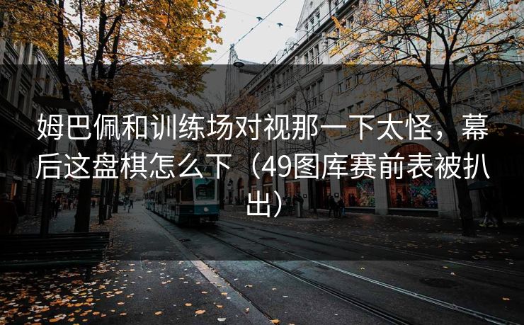 姆巴佩和训练场对视那一下太怪，幕后这盘棋怎么下（49图库赛前表被扒出）