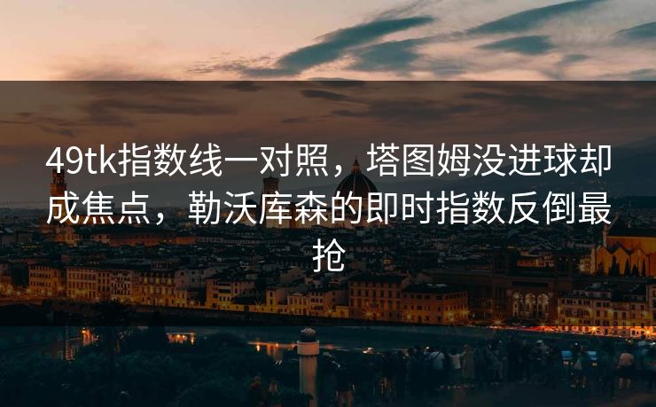 49tk指数线一对照，塔图姆没进球却成焦点，勒沃库森的即时指数反倒最抢