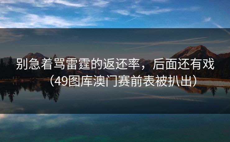 别急着骂雷霆的返还率，后面还有戏（49图库澳门赛前表被扒出）