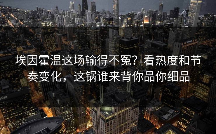 埃因霍温这场输得不冤?看热度和节奏变化,这锅谁来背你品你细品 埃因霍温这场输得不冤?看热度和节奏变化,这锅谁来背你品你细品